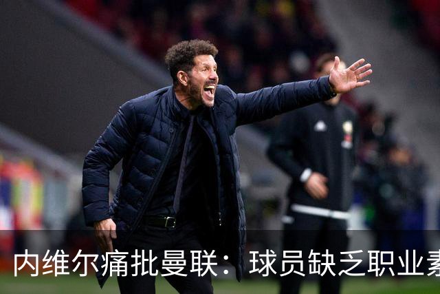 内维尔痛批曼联：球员缺乏职业素养，难配红魔荣耀