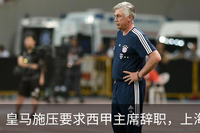 皇马施压要求西甲主席辞职，上海男篮新赛季首战告捷